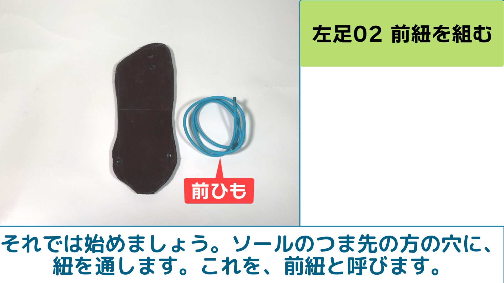 それでは始めましょう。ソールのつま先の方の穴に、紐を通します。これを、前紐と呼びます。